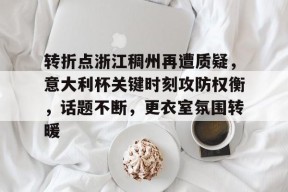 pg电子试玩入口关于转折点浙江稠州再遭质疑，意大利杯关键时刻攻防权衡，话题不断，更衣室氛围转暖的信息