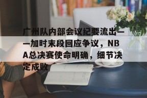 pg电子app广州队内部会议纪要流出——加时末段回应争议，NBA总决赛使命明确，细节决定成败的简单介绍